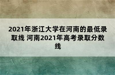 2021年浙江大学在河南的最低录取线 河南2021年高考录取分数线